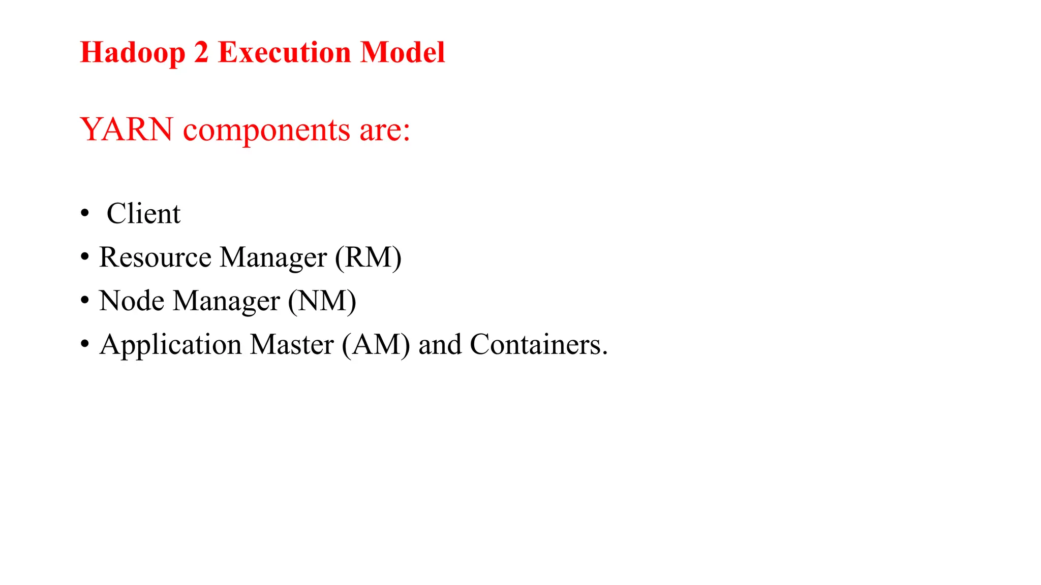 Hadoop 2 Execution Model
YARN components are:
• Client
• Resource Manager (RM)
• Node Manager (NM)
• Application Master (AM) and Containers.
 