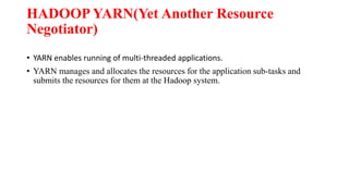 HADOOP YARN(Yet Another Resource
Negotiator)
• YARN enables running of multi-threaded applications.
• YARN manages and allocates the resources for the application sub-tasks and
submits the resources for them at the Hadoop system.
 