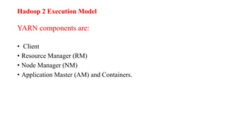 Hadoop 2 Execution Model
YARN components are:
• Client
• Resource Manager (RM)
• Node Manager (NM)
• Application Master (AM) and Containers.
 