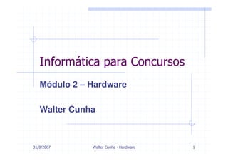 Informática para Concursos
   Módulo 2 – Hardware

   Walter Cunha



31/8/2007     Walter Cunha - Hardware   1