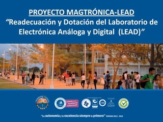PROYECTO MAGTRÓNICA-LEAD
“Readecuación y Dotación del Laboratorio de
Electrónica Análoga y Digital (LEAD)”
 