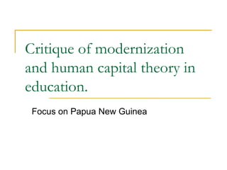 Critique of modernization
and human capital theory in
education.
Focus on Papua New Guinea
 
