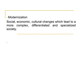 • Modernization
Social, economic, cultural changes which lead to a
more complex, differentiated and specialized
society.
•
 