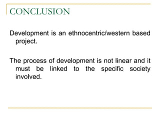 CONCLUSION
Development is an ethnocentric/western based
project.
The process of development is not linear and it
must be linked to the specific society
involved.
 