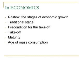 In ECONOMICS
• Rostow: the stages of economic growth
- Traditional stage
- Precondition for the take-off
- Take-off
- Maturity
- Age of mass consumption
 