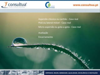 Aspersão clássica ou canhão - Caso real
Pivô ou lateral móvel - Caso real
Micro-aspersão ou gota-a-gota - Caso real
Avaliação
Encerramento
 