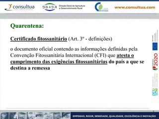 Certificado fitossanitário (Art. 3º - definições)
o documento oficial contendo as informações definidas pela
Convenção Fitossanitária Internacional (CFI) que atesta o
cumprimento das exigências fitossanitárias do país a que se
destina a remessa
Quarentena:
 