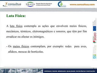 A luta física contempla as ações que envolvem meios físicos,
mecânicos, térmicos, eletromagnéticos e sonoros, que têm por fim
erradicar ou afastar os inimigos.
- Os meios físicos contemplam, por exemplo: redes para aves,
afídeos, moscas de hortícolas.
Luta Física:
 