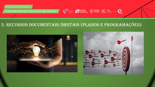 C u r s o d e f o r m a ç ã o
Coordenadores técnicos de clubes
5. RECURSOS DOCUMENTAIS/DIGITAIS (PLANOS E PROGRAMAÇÕES)
 