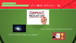 C u r s o d e f o r m a ç ã o
Coordenadores técnicos de clubes
Treino centrado no resultado Vs processo?
Treino centrado no jogo ou no jogador?
 
