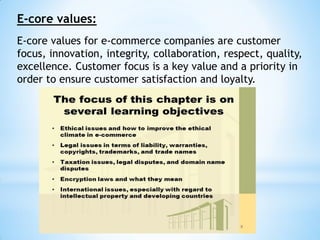 E-core values:
E-core values for e-commerce companies are customer
focus, innovation, integrity, collaboration, respect, quality,
excellence. Customer focus is a key value and a priority in
order to ensure customer satisfaction and loyalty.
 