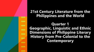 21st Century Literature from the
Philippines and the World
Quarter 1
Geographic, Linguistic and Ethnic
Dimensions of Philippine Literary
History from Pre-Colonial to the
Contemporary
 
