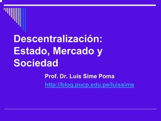 Descentralización:
Estado, Mercado y
Sociedad
      Prof. Dr. Luis Sime Poma
      http://blog.pucp.edu.pe/luissime
 