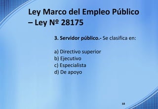 Ley Marco del Empleo Público – Ley Nº 28175 3. Servidor público.-  Se clasifica en: a) Directivo superior b) Ejecutivo c) Especialista d) De apoyo 