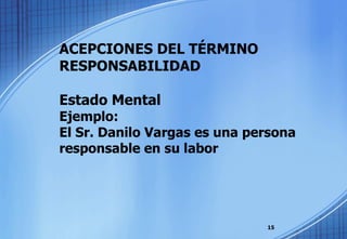 ACEPCIONES DEL TÉRMINO RESPONSABILIDAD Estado Mental  Ejemplo: El Sr. Danilo Vargas es una persona responsable en su labor 