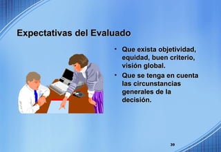 Expectativas del Evaluado Que exista objetividad, equidad, buen criterio, visión global. Que se tenga en cuenta las circunstancias generales de la decisión. 