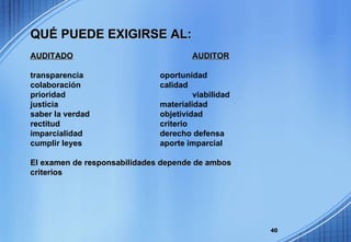 QUÉ PUEDE EXIGIRSE AL: AUDITADO AUDITOR transparencia oportunidad colaboración calidad prioridad viabilidad justicia materialidad saber la verdad objetividad rectitud criterio imparcialidad derecho defensa cumplir leyes  aporte imparcial El examen de responsabilidades depende de ambos criterios 