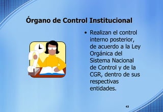 Órgano de Control Institucional Realizan el control interno posterior, de acuerdo a la Ley Orgánica del Sistema Nacional de Control y de la CGR, dentro de sus respectivas entidades. 