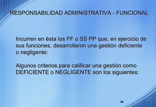Incurren en ésta los FF o SS PP que, en ejercicio de sus funciones, desarrollaron una gestión deficiente o negligente: Algunos criterios para calificar una gestión como DEFICIENTE o NEGLIGENTE son los siguientes: RESPONSABILIDAD ADMINISTRATIVA - FUNCIONAL 