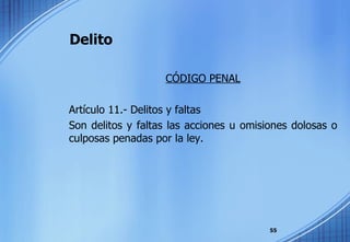 Delito CÓDIGO PENAL Artículo 11.- Delitos y faltas Son delitos y faltas las acciones u omisiones dolosas o culposas penadas por la ley. 