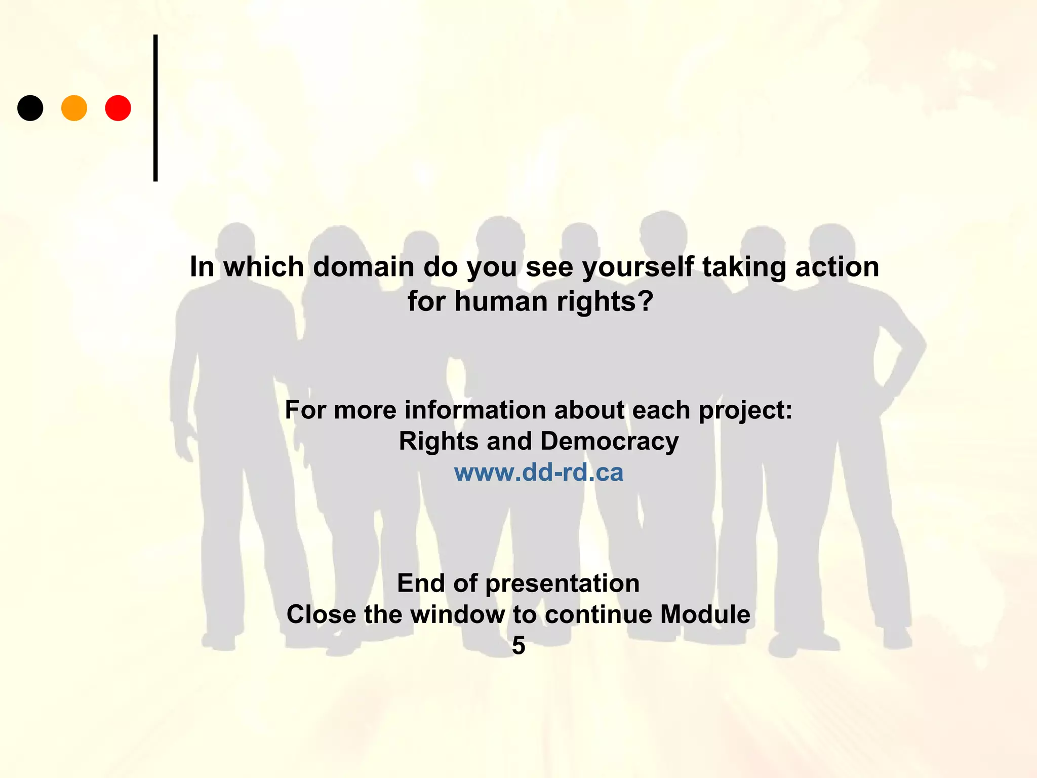 For more information about each project: Rights and Democracy www.dd-rd.ca In which domain do you see yourself taking action for human rights?   End of presentation Close the window to continue Module 5 