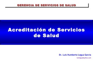 Acreditación de Servicios de Salud Dr. Luis Humberto Legua García [email_address] GERENCIA DE SERVICIOS DE SALUD 
