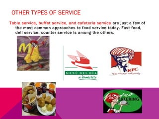 OTHER TYPES OF SERVICE
Table service, buffet service, and cafeteria service are just a few of
   the most common approaches to food service today. Fast food,
   deli service, counter service is among the others.
 