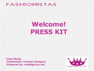 Welcome! PRESS KIT Case Study Fashionista: Fashion Designer Prepared by: modAgency.net 