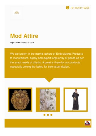 +91-8048119258
Mod Attire
https://www.modattire.com/
We are known in the market sphere of Embroidered Products
to manufacture, supply and export large array of goods as per
the exact needs of clients. A great is there for our products
especially among the ladies for their latest design.
 