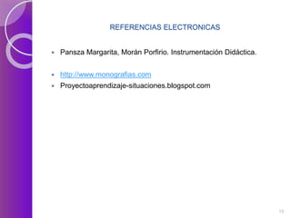 REFERENCIAS ELECTRONICAS 
 Pansza Margarita, Morán Porfirio. Instrumentación Didáctica. 
 http://www.monografias.com 
 Proyectoaprendizaje-situaciones.blogspot.com 
15 
