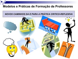 Modelos e Práticas de Formação de Professores NOVOS CAMINHOS DA E PARA A PRÁTICA CRITICO-REFLEXIVA 