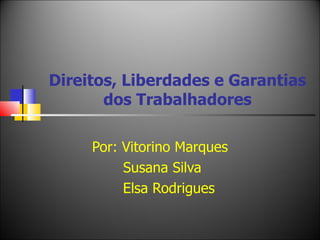Direitos, Liberdades e Garantias dos Trabalhadores Por: Vitorino Marques Susana Silva Elsa Rodrigues 