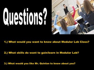1.) What would you want to know about Modular Lab Class? 2.) What skills do want to gain/learn in Modular Lab? Questions? 3.) What would you like Mr. Quinlan to know about you? 