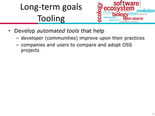 Long?term(goals(
Tooling
• Develop automated tools that help
– developer (communities) improve upon their practices
– companies and users to compare and adopt OSS
projects
23
 