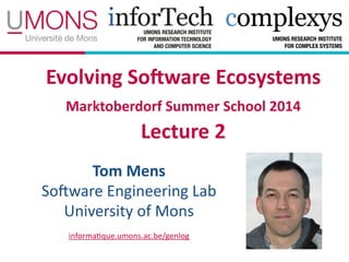 Evolving(So*ware(Ecosystems(
Marktoberdorf(Summer(School(2014 
Lecture(2
Tom(Mens(
So#ware(Engineering(Lab(
University(of(Mons
informa7que.umons.ac.be/genlog
 