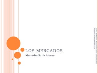 Curso de Medios de Comunicación como recurso
didáctico, Enero-Marzo 2009
                         LOS MERCADOS
                                        Mercedes Soria Alonso
 