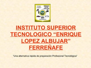 INSTITUTO SUPERIOR   TECNOLOGICO “ENRIQUE   LOPEZ ALBUJAR ” FERREÑAFE “ Una alternativa rápida de preparación Profesional Tecnológica” 