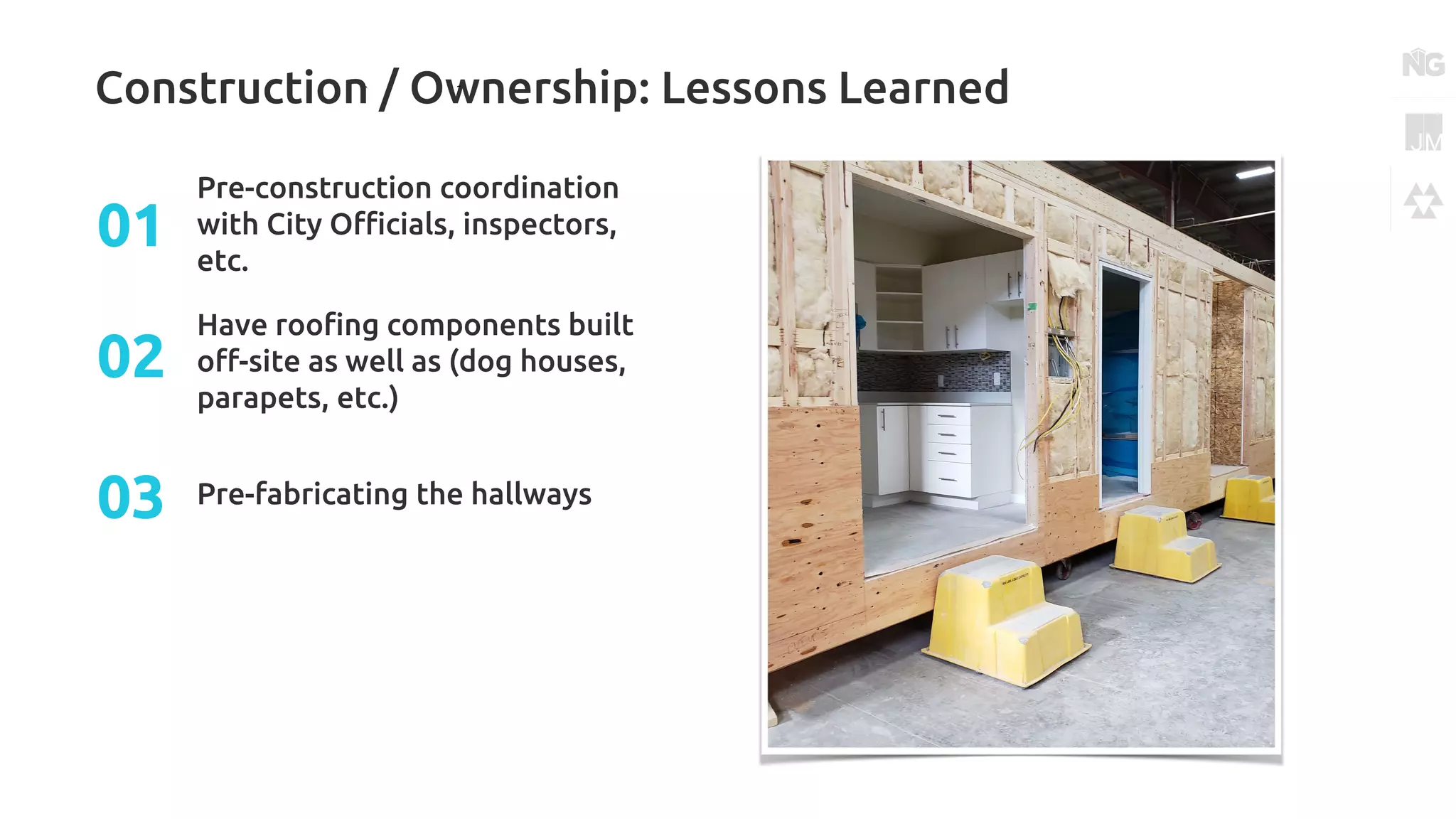 Construction / Ownership: Lessons Learned
Pre-construction coordination
with City Officials, inspectors,
etc.
01
Have roofing components built
off-site as well as (dog houses,
parapets, etc.)
02
Pre-fabricating the hallways03
 