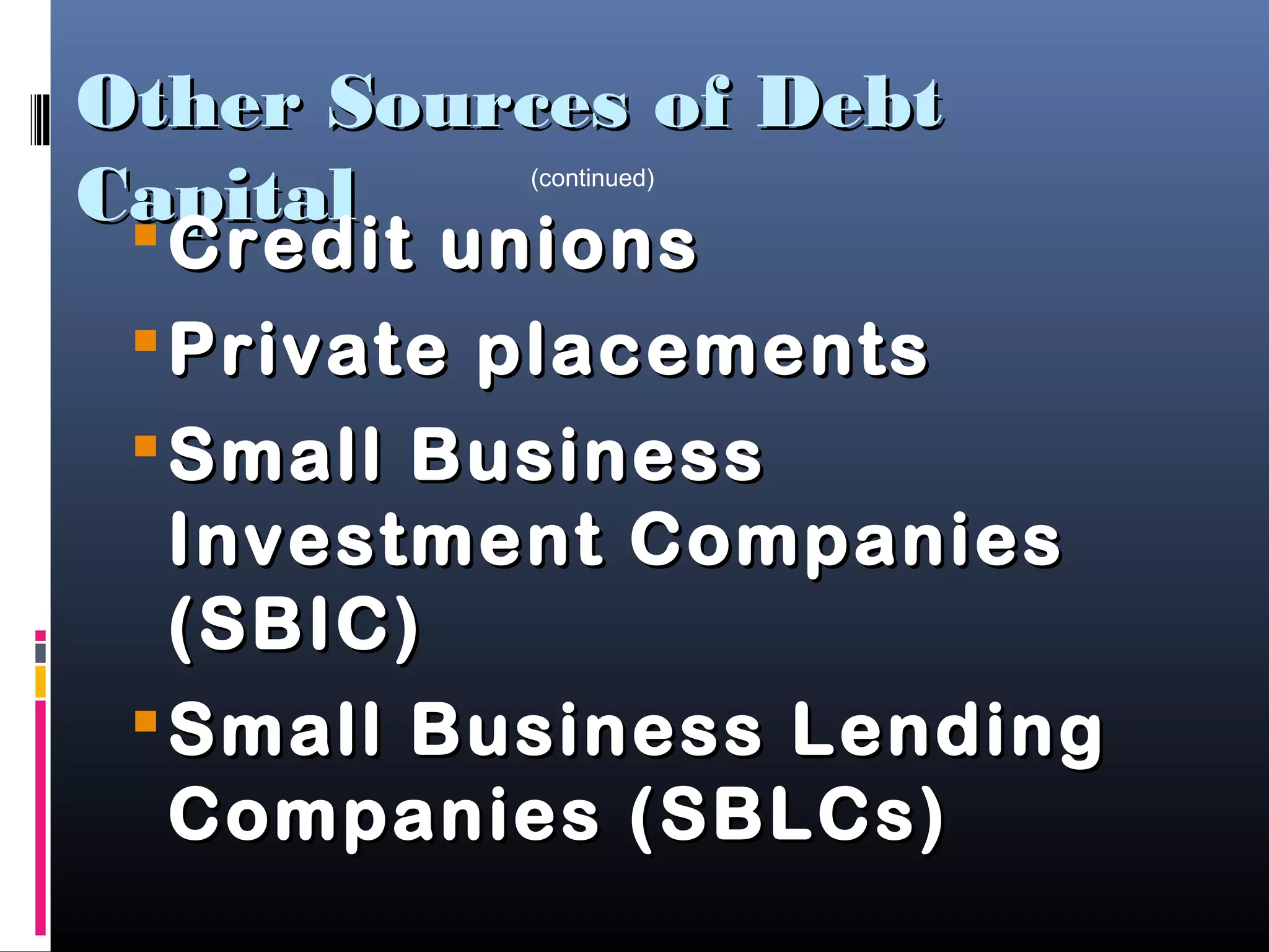 Other Sources of DebtOther Sources of Debt
CapitalCapital
Credit unionsCredit unions
Private placementsPrivate placements
Small BusinessSmall Business
Investment CompaniesInvestment Companies
(SBIC)(SBIC)
Small Business LendingSmall Business Lending
Companies (SBLCs)Companies (SBLCs)
(continued)
 