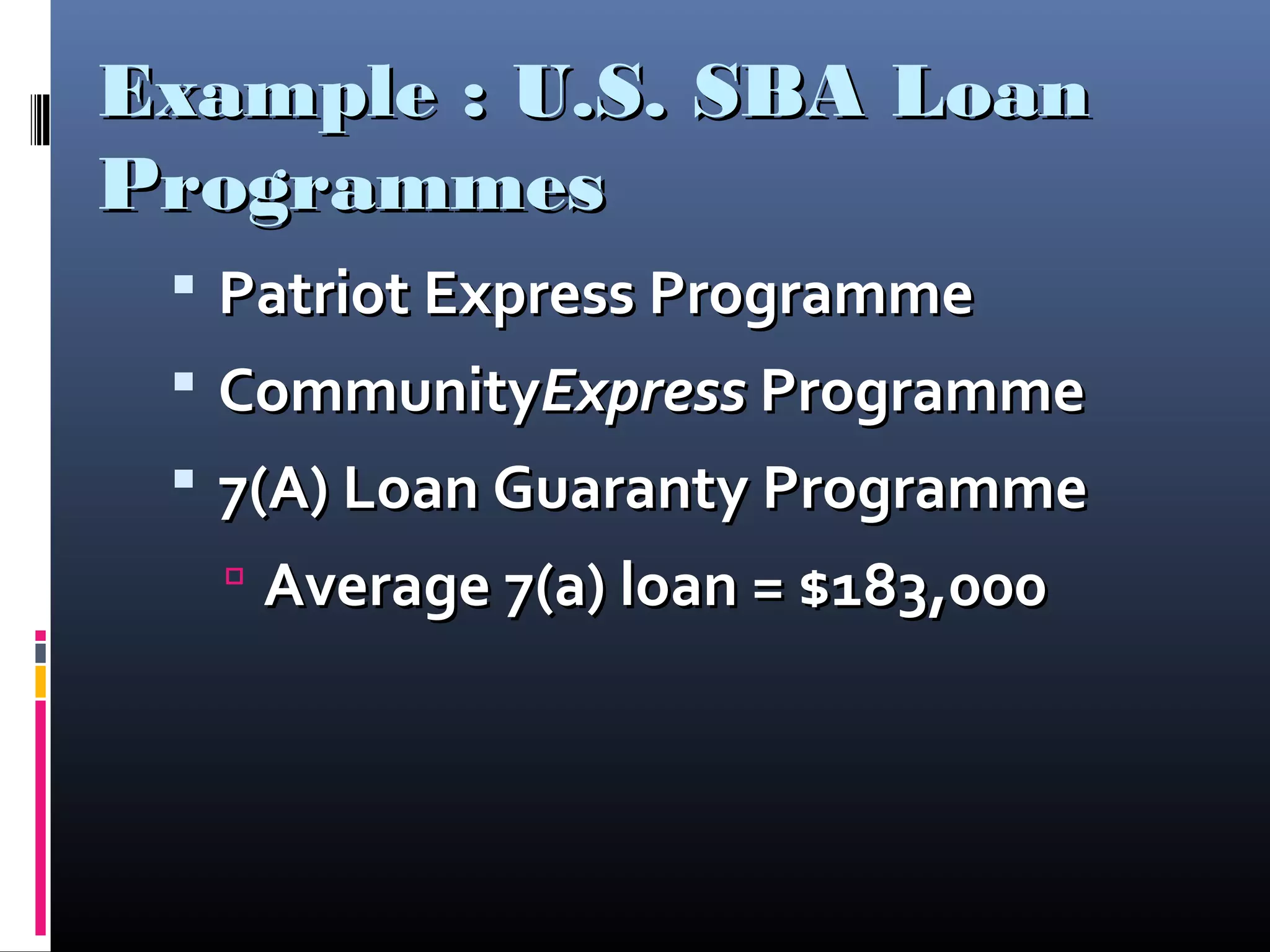 Example : U.S. SBA LoanExample : U.S. SBA Loan
ProgrammesProgrammes
 Patriot Express ProgrammePatriot Express Programme
 CommunityCommunityExpressExpress ProgrammeProgramme
 7(A) Loan Guaranty Programme7(A) Loan Guaranty Programme
 Average 7(a) loan = $183,000Average 7(a) loan = $183,000
 