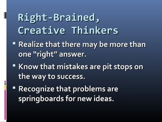 Right-Brained,Right-Brained,
Creative ThinkersCreative Thinkers
 Realize that there may be more thanRealize that there may be more than
one “right” answer.one “right” answer.
 Know that mistakes are pit stops onKnow that mistakes are pit stops on
the way to success.the way to success.
 Recognize that problems areRecognize that problems are
springboards for new ideas.springboards for new ideas.
 