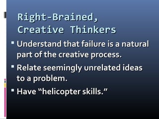 Right-Brained,Right-Brained,
Creative ThinkersCreative Thinkers
 Understand that failure is a naturalUnderstand that failure is a natural
part of the creative process.part of the creative process.
 Relate seemingly unrelated ideasRelate seemingly unrelated ideas
to a problem.to a problem.
 Have “helicopter skills.”Have “helicopter skills.”
 