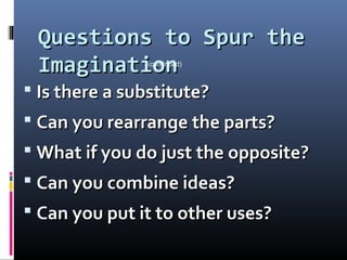 Questions to Spur theQuestions to Spur the
ImaginationImagination
 Is there a substitute?Is there a substitute?
 Can you rearrange the parts?Can you rearrange the parts?
 What if you do just the opposite?What if you do just the opposite?
 Can you combine ideas?Can you combine ideas?
 Can you put it to other uses?Can you put it to other uses?
(continued)
 