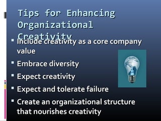 Tips for EnhancingTips for Enhancing
OrganizationalOrganizational
CreativityCreativity Include creativity as a core companyInclude creativity as a core company
valuevalue
 Embrace diversityEmbrace diversity
 Expect creativityExpect creativity
 Expect and tolerate failureExpect and tolerate failure
 Create an organizational structureCreate an organizational structure
that nourishes creativitythat nourishes creativity
 