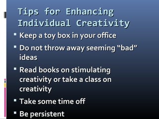 Tips for EnhancingTips for Enhancing
Individual CreativityIndividual Creativity
 Keep a toy box in your officeKeep a toy box in your office
 Do not throw away seeming “bad”Do not throw away seeming “bad”
ideasideas
 Read books on stimulatingRead books on stimulating
creativity or take a class oncreativity or take a class on
creativitycreativity
 Take some time offTake some time off
 Be persistentBe persistent
 
