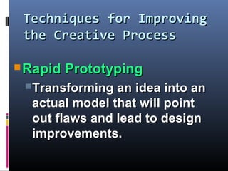 Techniques for ImprovingTechniques for Improving
the Creative Processthe Creative Process
 Rapid PrototypingRapid Prototyping
Transforming an idea into anTransforming an idea into an
actual model that will pointactual model that will point
out flaws and lead to designout flaws and lead to design
improvements.improvements.
 