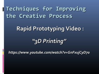 Techniques for ImprovingTechniques for Improving
the Creative Processthe Creative Process
Rapid Prototyping Video :Rapid Prototyping Video :
““3D Printing”3D Printing”
https://www.youtube.com/watch?v=GnFxujCyD70https://www.youtube.com/watch?v=GnFxujCyD70
 