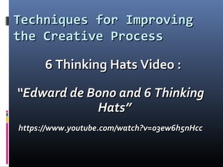Techniques for ImprovingTechniques for Improving
the Creative Processthe Creative Process
6 Thinking Hats Video :6 Thinking Hats Video :
““Edward de Bono and 6 ThinkingEdward de Bono and 6 Thinking
Hats”Hats”
https://www.youtube.com/watch?v=o3ew6h5nHcchttps://www.youtube.com/watch?v=o3ew6h5nHcc
 