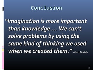 59
ConclusionConclusion
““Imagination is more importantImagination is more important
than knowledge … We can'tthan knowledge … We can't
solve problems by using thesolve problems by using the
same kind of thinking we usedsame kind of thinking we used
when we created them.”when we created them.” AlbertAlbert EinsteinEinstein
 