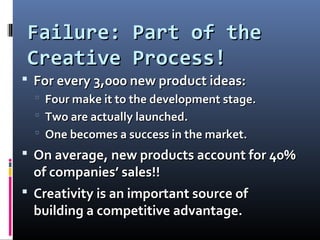 Failure: Part of theFailure: Part of the
Creative Process!Creative Process!
 For every 3,000 new product ideas:For every 3,000 new product ideas:
 Four make it to the development stage.Four make it to the development stage.
 Two are actually launched.Two are actually launched.
 One becomes a success in the market.One becomes a success in the market.
 On average, new products account for 40%On average, new products account for 40%
of companies’ sales!!of companies’ sales!!
 Creativity is an important source ofCreativity is an important source of
building a competitive advantage.building a competitive advantage.
 